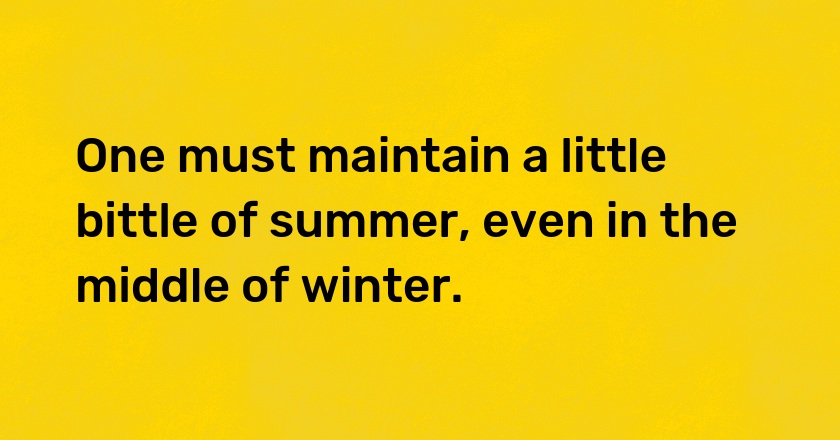 One must maintain a little bittle of summer, even in the middle of winter.