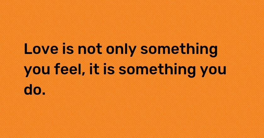 Love is not only something you feel, it is something you do.