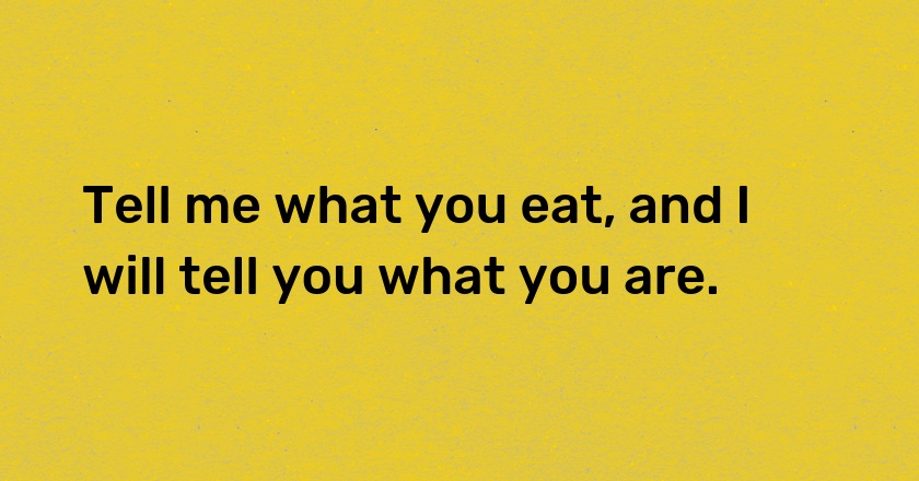 Tell me what you eat, and I will tell you what you are.