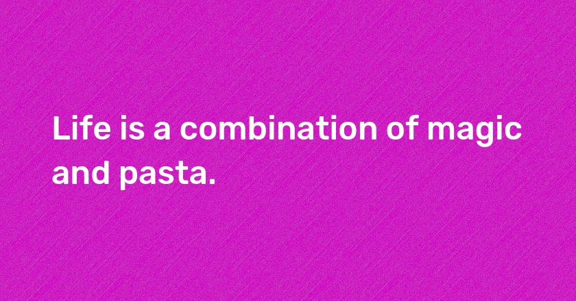 Life is a combination of magic and pasta.