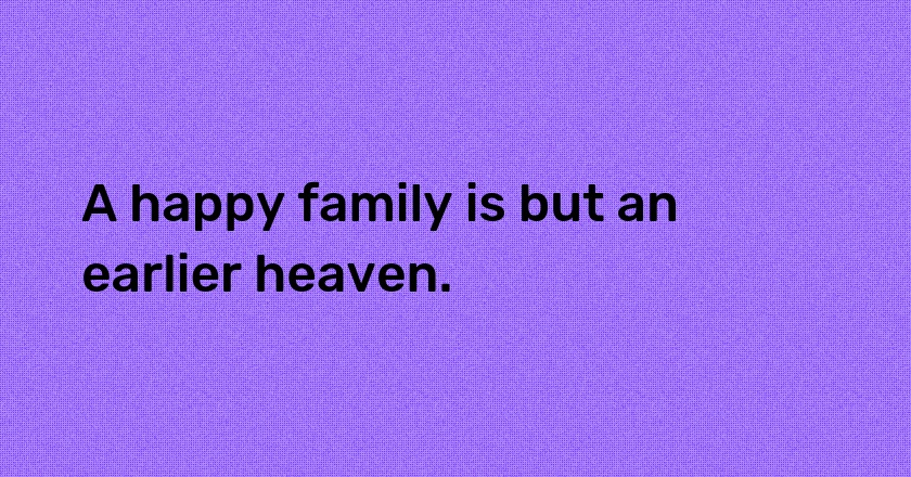 A happy family is but an earlier heaven.