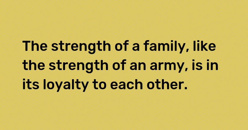 The strength of a family, like the strength of an army, is in its loyalty to each other.