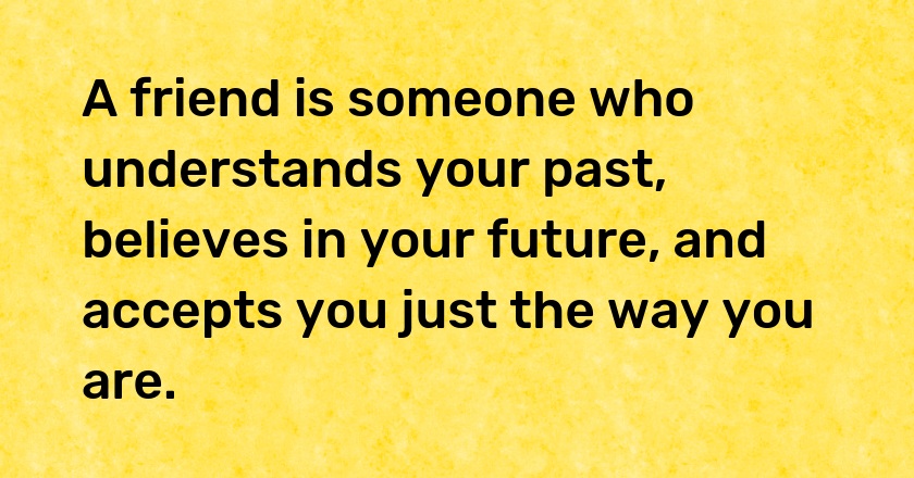 A friend is someone who understands your past, believes in your future, and accepts you just the way you are.