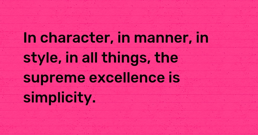 In character, in manner, in style, in all things, the supreme excellence is simplicity.