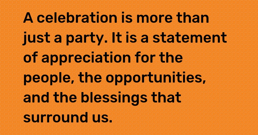 A celebration is more than just a party. It is a statement of appreciation for the people, the opportunities, and the blessings that surround us.