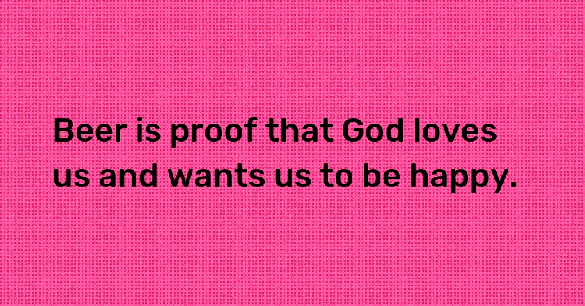 Beer is proof that God loves us and wants us to be happy.