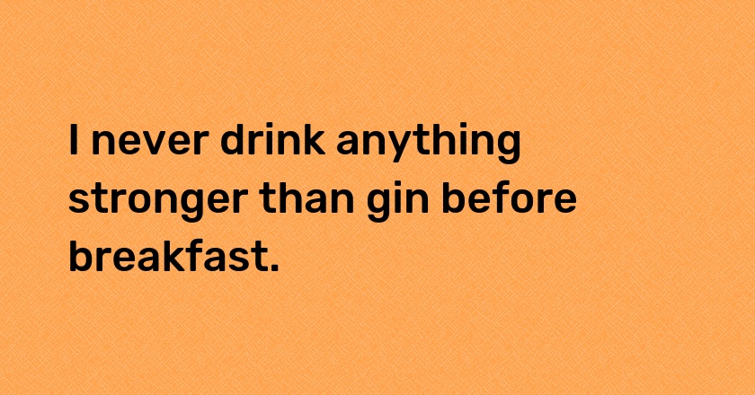 I never drink anything stronger than gin before breakfast.