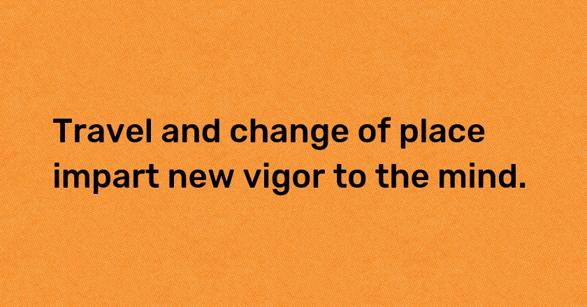 Travel and change of place impart new vigor to the mind.