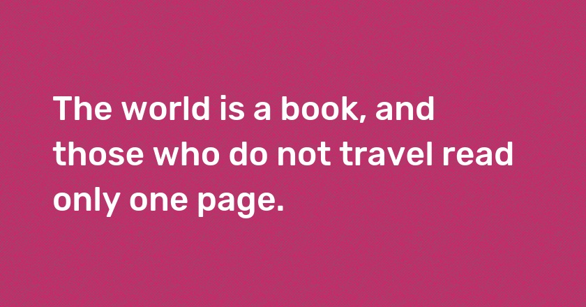 The world is a book, and those who do not travel read only one page.