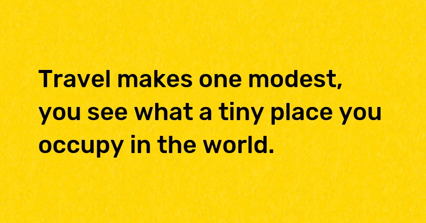 Travel makes one modest, you see what a tiny place you occupy in the world.