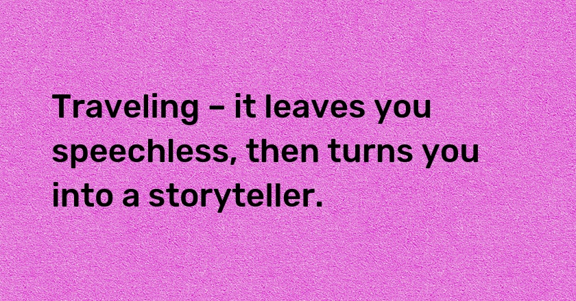 Traveling – it leaves you speechless, then turns you into a storyteller.