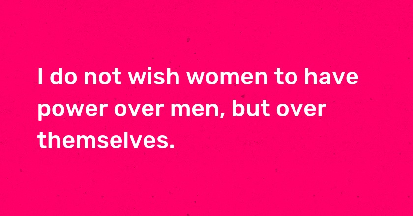 I do not wish women to have power over men, but over themselves.