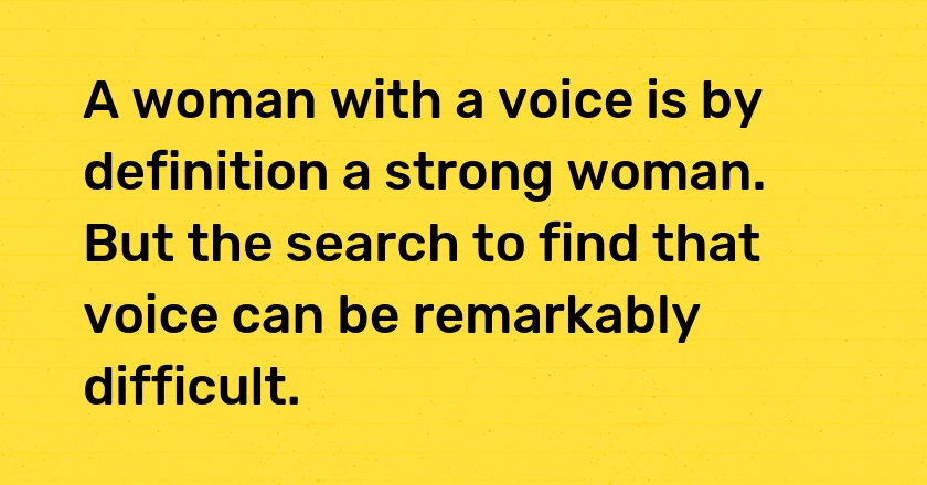 A woman with a voice is by definition a strong woman. But the search to find that voice can be remarkably difficult.