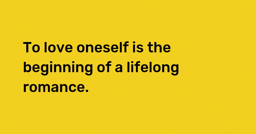 To love oneself is the beginning of a lifelong romance.