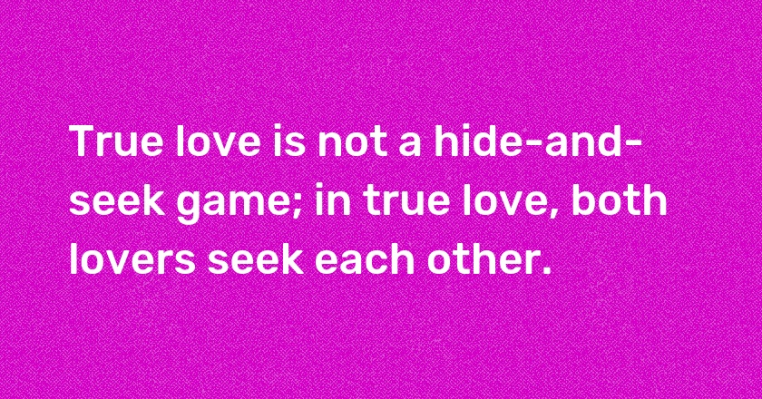 True love is not a hide-and-seek game; in true love, both lovers seek each other.