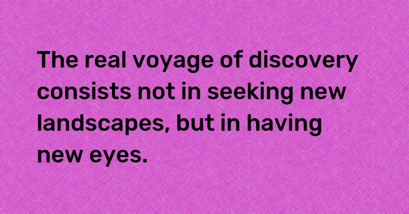 The real voyage of discovery consists not in seeking new landscapes, but in having new eyes.