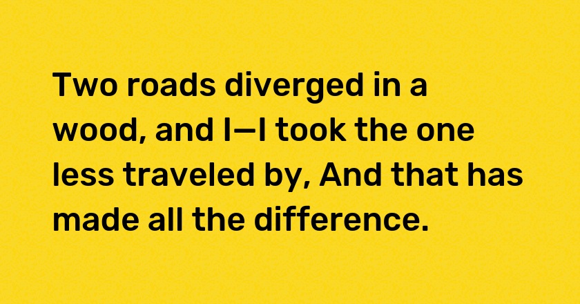 Two roads diverged in a wood, and I—I took the one less traveled by, And that has made all the difference.