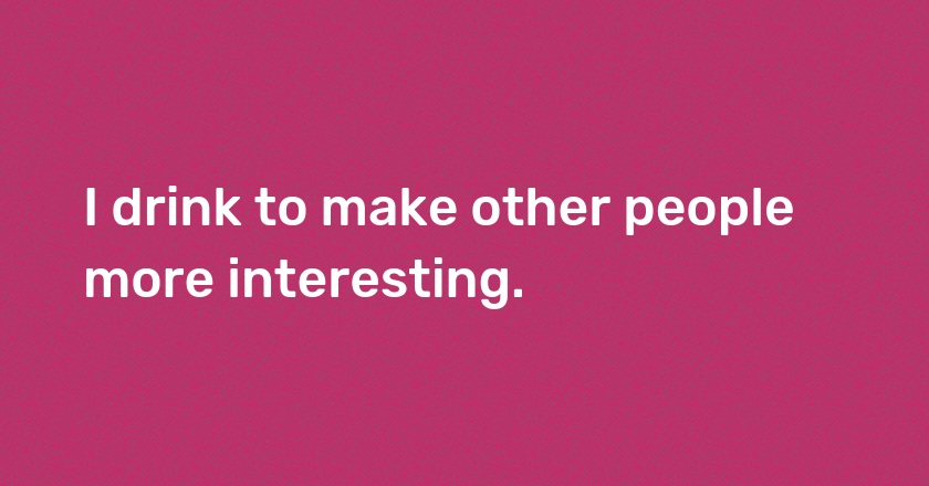 I drink to make other people more interesting.