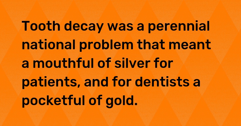 Tooth decay was a perennial national problem that meant a mouthful of silver for patients, and for dentists a pocketful of gold.