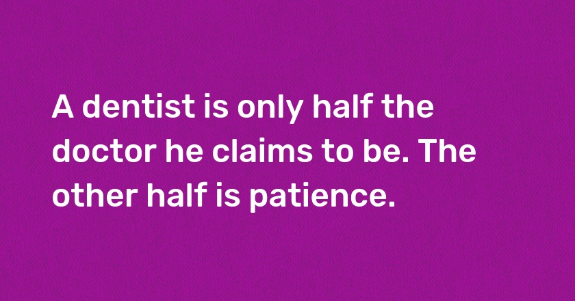 A dentist is only half the doctor he claims to be. The other half is patience.