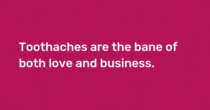 Toothaches are the bane of both love and business.