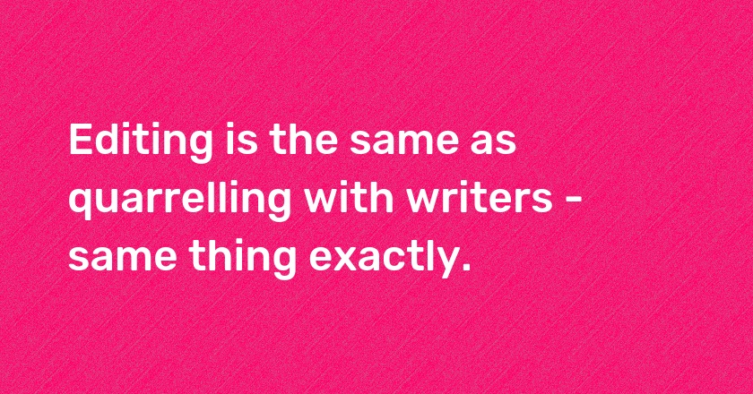 Editing is the same as quarrelling with writers - same thing exactly.