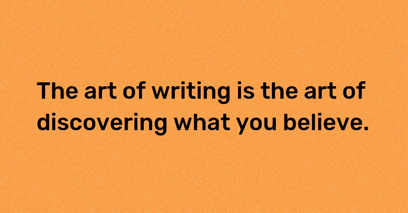 The art of writing is the art of discovering what you believe.