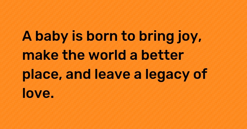 A baby is born to bring joy, make the world a better place, and leave a legacy of love.