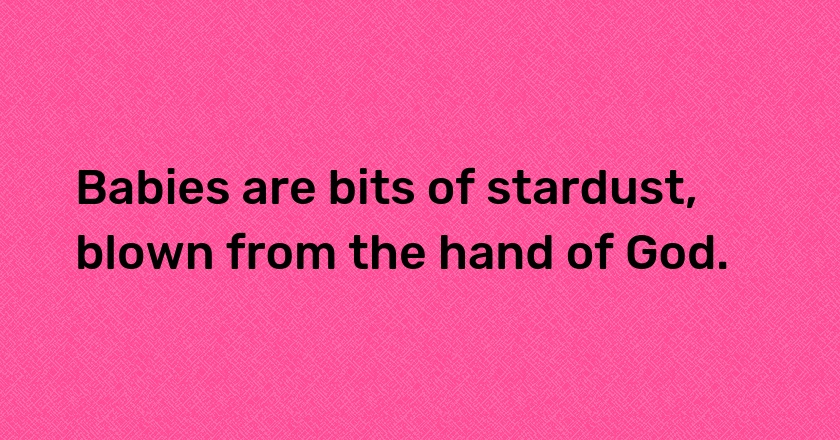 Babies are bits of stardust, blown from the hand of God.