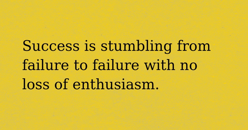 Success is stumbling from failure to failure with no loss of enthusiasm.