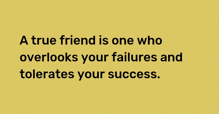 A true friend is one who overlooks your failures and tolerates your success.