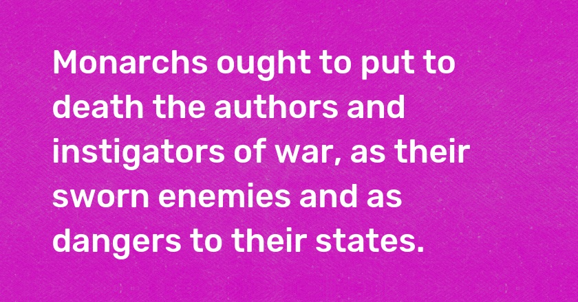 Monarchs ought to put to death the authors and instigators of war, as their sworn enemies and as dangers to their states.