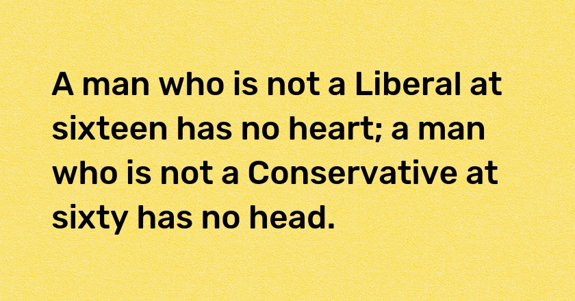 A man who is not a Liberal at sixteen has no heart; a man who is not a Conservative at sixty has no head.