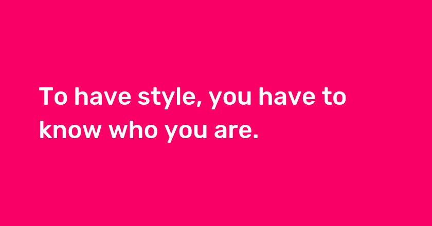 To have style, you have to know who you are.