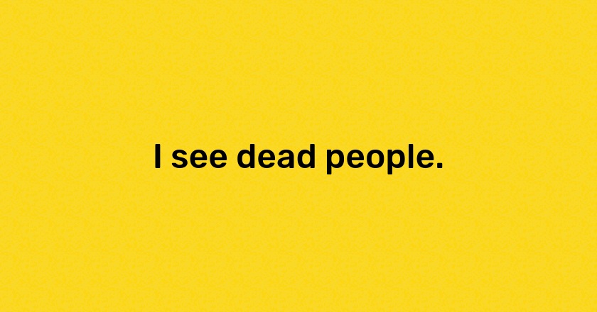 I see dead people.