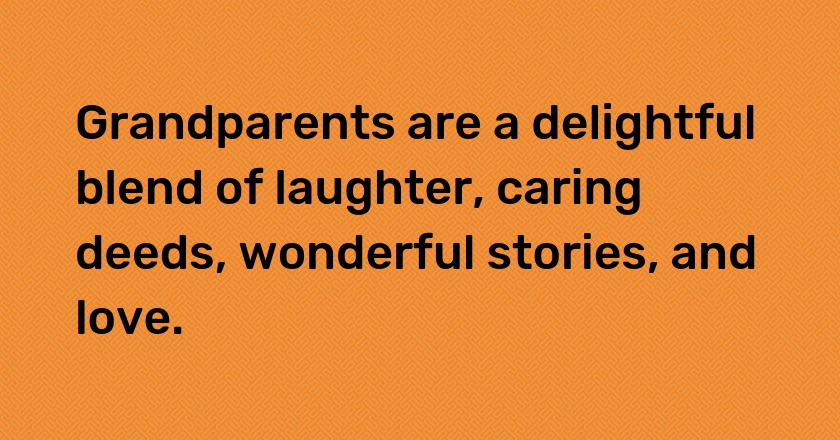 Grandparents are a delightful blend of laughter, caring deeds, wonderful stories, and love.