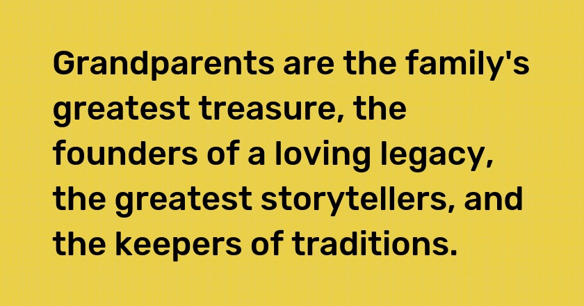 Grandparents are the family's greatest treasure, the founders of a loving legacy, the greatest storytellers, and the keepers of traditions.