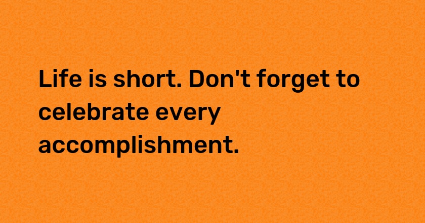 Life is short. Don't forget to celebrate every accomplishment.