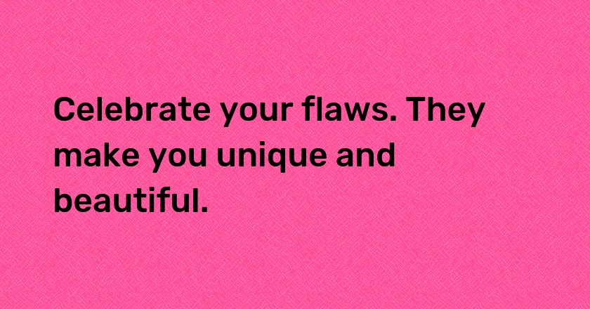 Celebrate your flaws. They make you unique and beautiful.