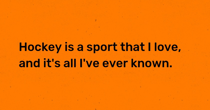 Hockey is a sport that I love, and it's all I've ever known.