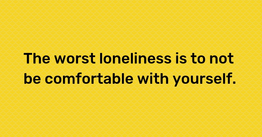 The worst loneliness is to not be comfortable with yourself.