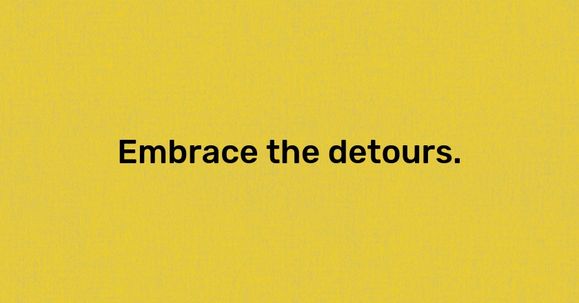 Embrace the detours.