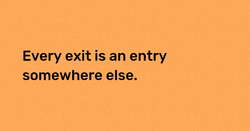 Every exit is an entry somewhere else.