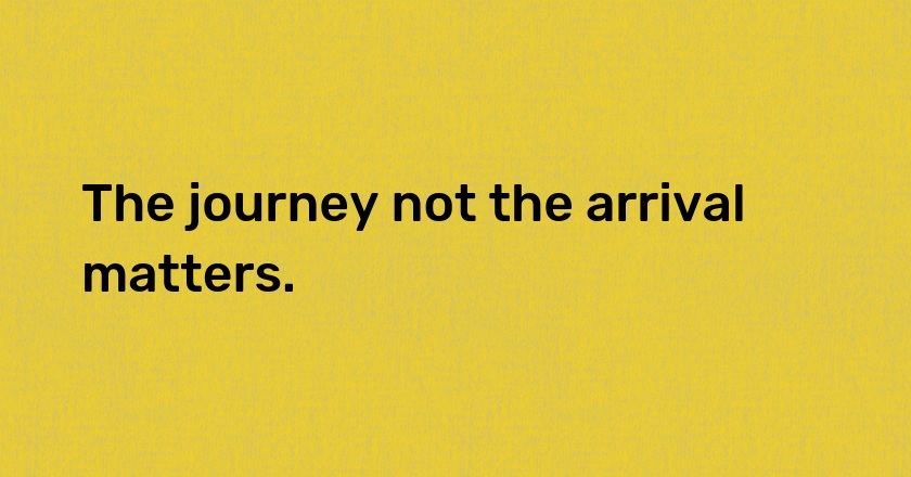 The journey not the arrival matters.