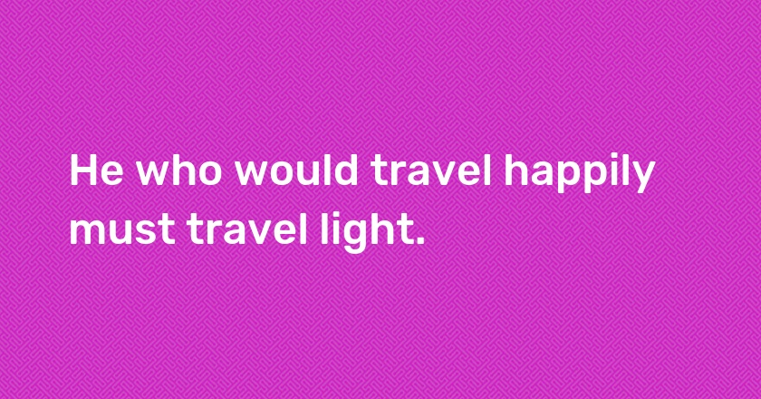 He who would travel happily must travel light.