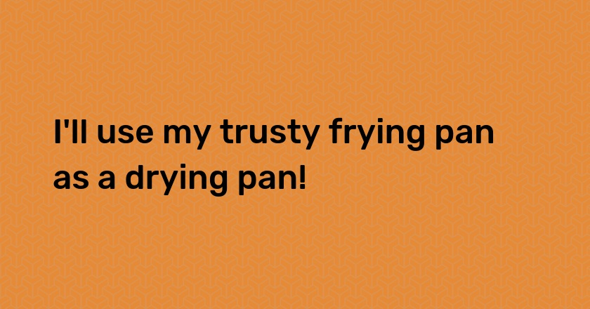 I'll use my trusty frying pan as a drying pan!