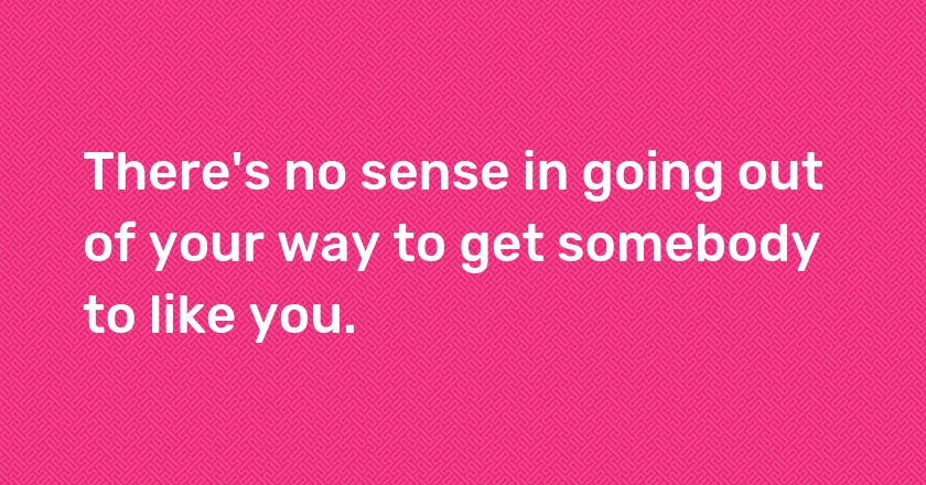 There's no sense in going out of your way to get somebody to like you.