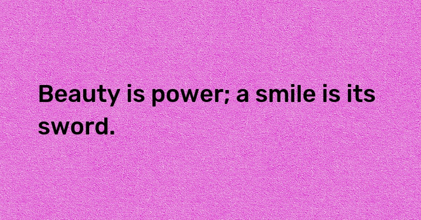 Beauty is power; a smile is its sword.