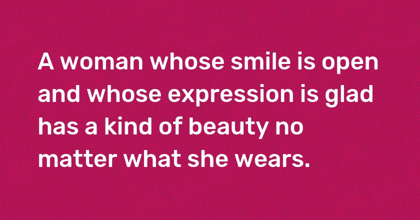 A woman whose smile is open and whose expression is glad has a kind of beauty no matter what she wears.