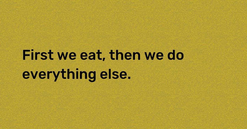 First we eat, then we do everything else.